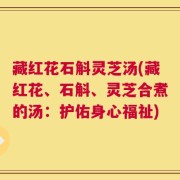 藏红花石斛灵芝汤(藏红花、石斛、灵芝合煮的汤：护佑身心福祉)