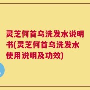 灵芝何首乌洗发水说明书(灵芝何首乌洗发水使用说明及功效)
