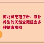 海北灵芝孢子粉：滋补养生的天然宝藏蕴含多种健康功效