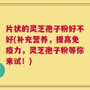 片状的灵芝孢子粉好不好(补充营养，提高免疫力，灵芝孢子粉等你来试！)