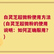 白灵芝超微粉使用方法(白灵芝超微粉的使用说明：如何正确服用？)