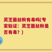 灵芝菌丝粉有毒吗(专家验证：灵芝菌丝粉是否有毒？)