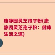 康静园灵芝孢子粉(康静园灵芝孢子粉：健康生活之道)
