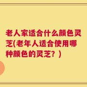 老人家适合什么颜色灵芝(老年人适合使用哪种颜色的灵芝？)