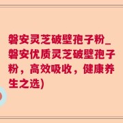 磐安灵芝破壁孢子粉_磐安优质灵芝破壁孢子粉，高效吸收，健康养生之选)