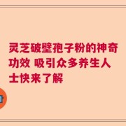 灵芝破壁孢子粉的神奇功效 吸引众多养生人士快来了解