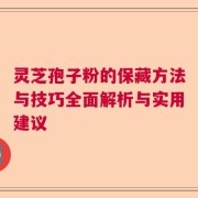 灵芝孢子粉的保藏方法与技巧全面解析与实用建议