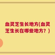血灵芝生长地方(血灵芝生长在哪些地方？)