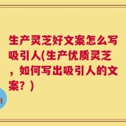 生产灵芝好文案怎么写吸引人(生产优质灵芝，如何写出吸引人的文案？)