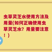 虫草灵芝水使用方法及用量(如何正确使用虫草灵芝水？用量要注意！)