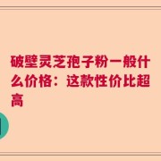 破壁灵芝孢子粉一般什么价格：这款性价比超高