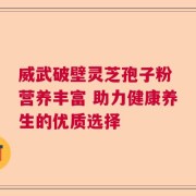 威武破壁灵芝孢子粉 营养丰富 助力健康养生的优质选择