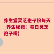 养生堂灵芝孢子粉每天_养生秘籍：每日灵芝孢子粉)