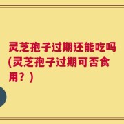 灵芝孢子过期还能吃吗(灵芝孢子过期可否食用？)