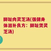 脚趾肉灵芝汤(强健身体滋补良方：脚趾煲灵芝汤)
