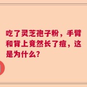 吃了灵芝孢子粉，手臂和背上竟然长了痘，这是为什么？