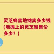 灵芝蜂蜜地摊卖多少钱(地摊上的灵芝蜜售价多少？)