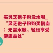 买灵芝孢子粉没水喝_“灵芝孢子粉购买指南：无需水服，轻松享受健康益处”