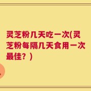 灵芝粉几天吃一次(灵芝粉每隔几天食用一次最佳？)