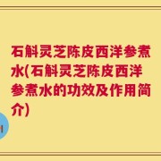 石斛灵芝陈皮西洋参煮水(石斛灵芝陈皮西洋参煮水的功效及作用简介)