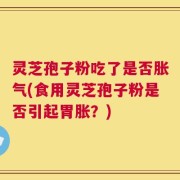 灵芝孢子粉吃了是否胀气(食用灵芝孢子粉是否引起胃胀？)