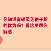 你知道富硒灵芝孢子粉的优势吗？看这里帮你解惑
