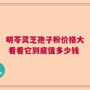 明苓灵芝孢子粉价格大 看看它到底值多少钱