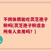 不同体质能吃灵芝孢子粉吗(灵芝孢子粉适合所有人食用吗？)