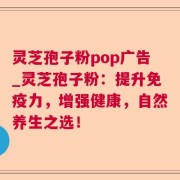 灵芝孢子粉pop广告_灵芝孢子粉：提升免疫力，增强健康，自然养生之选！