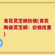 青花灵芝碗价格(青花陶瓷灵芝碗：价格优惠)