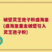 破壁灵芝孢子粉盛海棠(盛海棠重金破壁引入灵芝孢子粉)