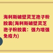 海利斯破壁灵芝孢子粉胶囊(海利斯破壁灵芝孢子粉胶囊：强力增强免疫力)