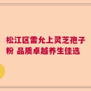 松江区雷允上灵芝孢子粉 品质卓越养生佳选