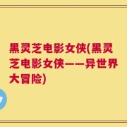 黑灵芝电影女侠(黑灵芝电影女侠——异世界大冒险)