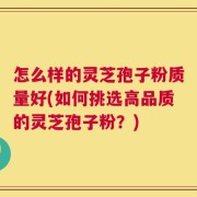 怎么样的灵芝孢子粉质量好(如何挑选高品质的灵芝孢子粉？)