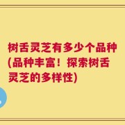 树舌灵芝有多少个品种(品种丰富！探索树舌灵芝的多样性)