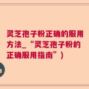 灵芝孢子粉正确的服用方法_“灵芝孢子粉的正确服用指南”)