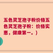 五色灵芝孢子粉价格五色灵芝孢子粉：价格实惠，健康第一。)