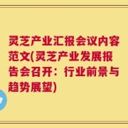 灵芝产业汇报会议内容范文(灵芝产业发展报告会召开：行业前景与趋势展望)