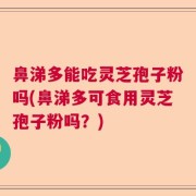 鼻涕多能吃灵芝孢子粉吗(鼻涕多可食用灵芝孢子粉吗？)