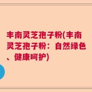 丰南灵芝孢子粉(丰南灵芝孢子粉：自然绿色、健康呵护)