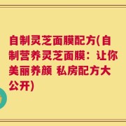 自制灵芝面膜配方(自制营养灵芝面膜：让你美丽养颜 私房配方大公开)