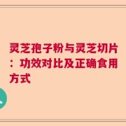 灵芝孢子粉与灵芝切片：功效对比及正确食用方式