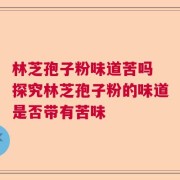 林芝孢子粉味道苦吗 探究林芝孢子粉的味道是否带有苦味