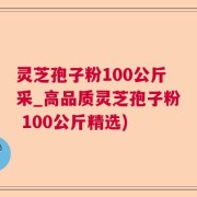 灵芝孢子粉100公斤采_高品质灵芝孢子粉 100公斤精选)