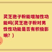 灵芝孢子粉能增加性功能吗(灵芝孢子粉对男性性功能是否有积极影响？)
