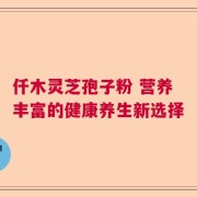 仟木灵芝孢子粉 营养丰富的健康养生新选择