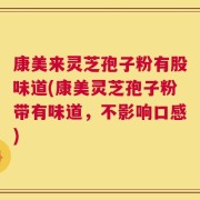 康美来灵芝孢子粉有股味道(康美灵芝孢子粉带有味道，不影响口感)