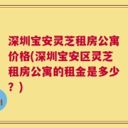 深圳宝安灵芝租房公寓价格(深圳宝安区灵芝租房公寓的租金是多少？)