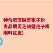 特价灵芝破壁孢子粉_高品质灵芝破壁孢子粉限时优惠)